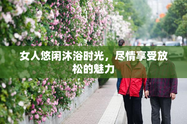 女人悠闲沐浴时光，尽情享受放松的魅力