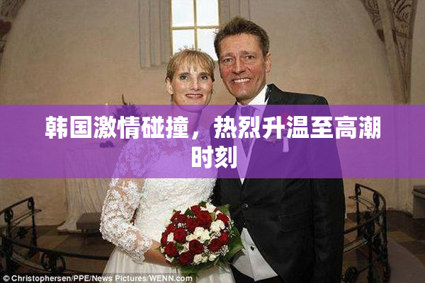 韩国激情碰撞，热烈升温至高潮时刻