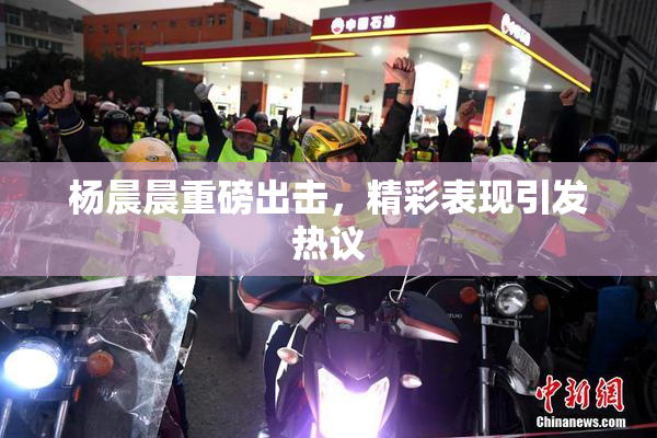 杨晨晨重磅出击，精彩表现引发热议