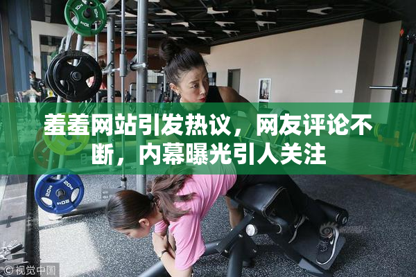 羞羞网站引发热议，网友评论不断，内幕曝光引人关注
