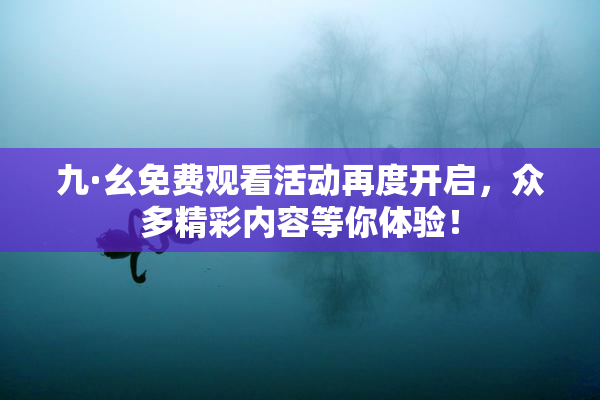 九·幺免费观看活动再度开启，众多精彩内容等你体验！