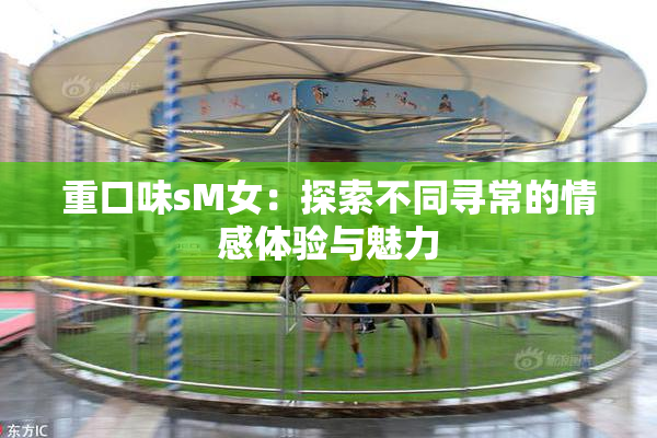 重口味sM女：探索不同寻常的情感体验与魅力