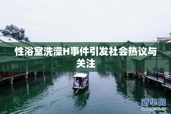 性浴室洗澡H事件引发社会热议与关注
