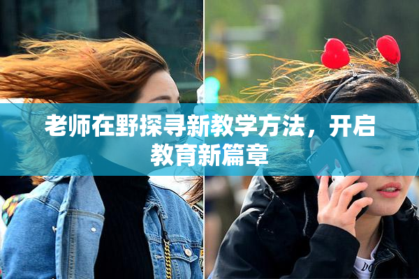 老师在野探寻新教学方法，开启教育新篇章