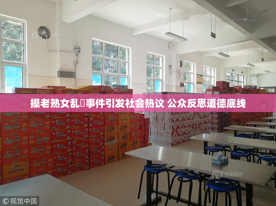 搡老熟女乱婬事件引发社会热议 公众反思道德底线