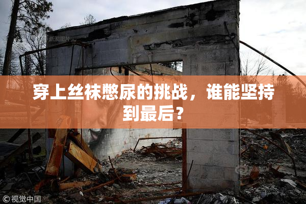 穿上丝袜憋尿的挑战，谁能坚持到最后？