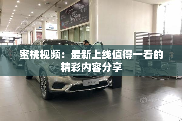 蜜桃视频：最新上线值得一看的精彩内容分享