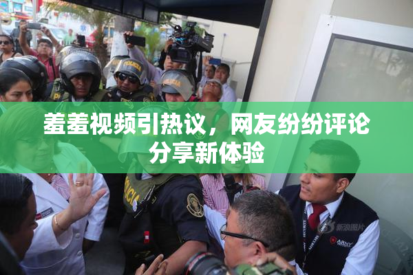 羞羞视频引热议，网友纷纷评论分享新体验