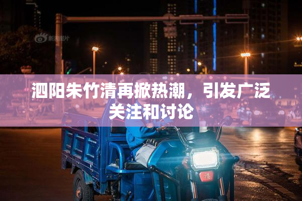 泗阳朱竹清再掀热潮，引发广泛关注和讨论