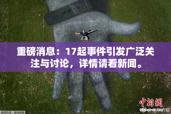 重磅消息：17起事件引发广泛关注与讨论，详情请看新闻。