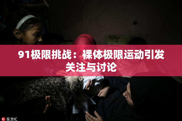 91极限挑战：裸体极限运动引发关注与讨论