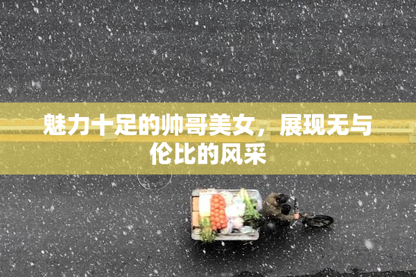 魅力十足的帅哥美女，展现无与伦比的风采