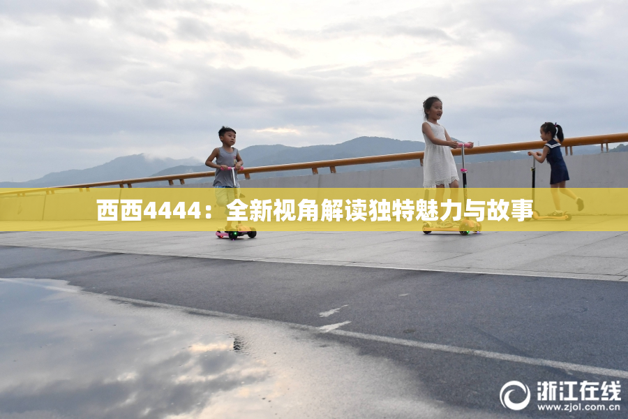 西西4444：全新视角解读独特魅力与故事