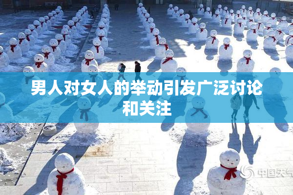 男人对女人的举动引发广泛讨论和关注