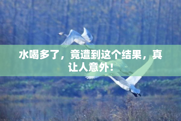水喝多了，竟遭到这个结果，真让人意外！