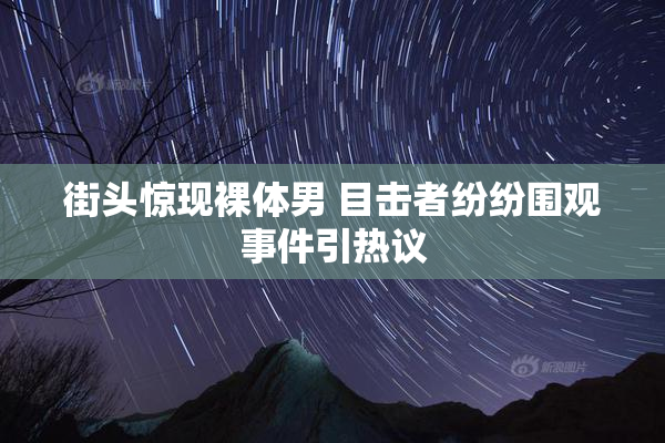 街头惊现裸体男 目击者纷纷围观事件引热议