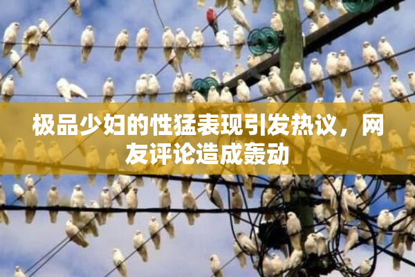 极品少妇的性猛表现引发热议，网友评论造成轰动