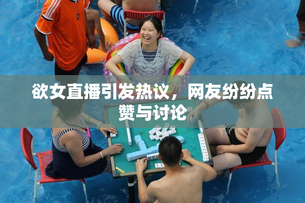 欲女直播引发热议，网友纷纷点赞与讨论