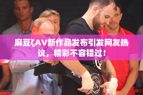 麻豆ζAV新作品发布引发网友热议，精彩不容错过！