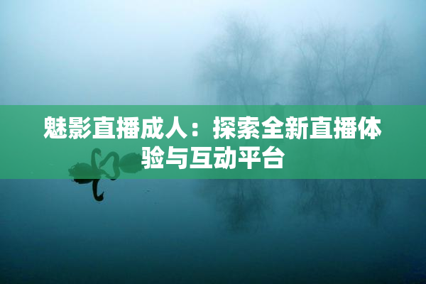 魅影直播成人：探索全新直播体验与互动平台
