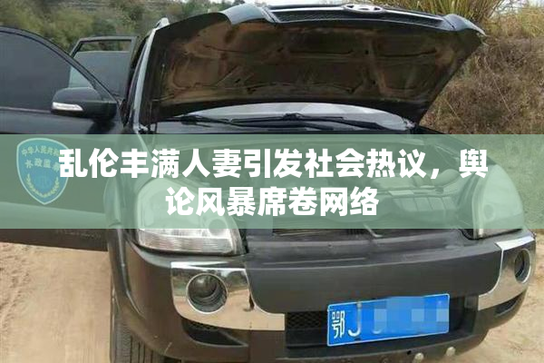 乱伦丰满人妻引发社会热议，舆论风暴席卷网络