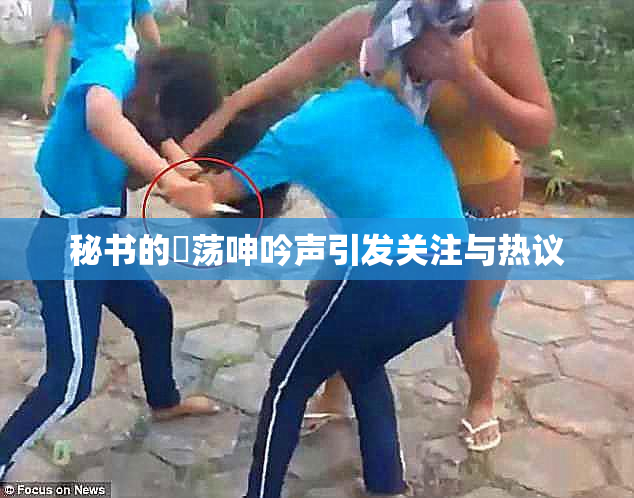 秘书的婬荡呻吟声引发关注与热议