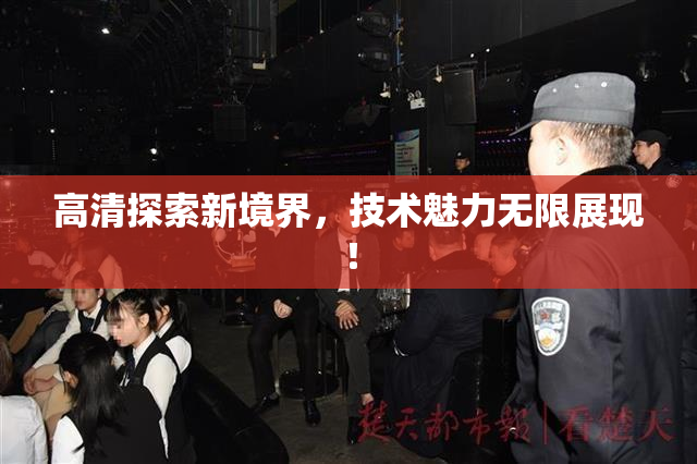 高清探索新境界，技术魅力无限展现！
