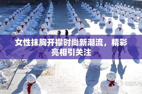 女性抹胸开襟时尚新潮流，精彩亮相引关注