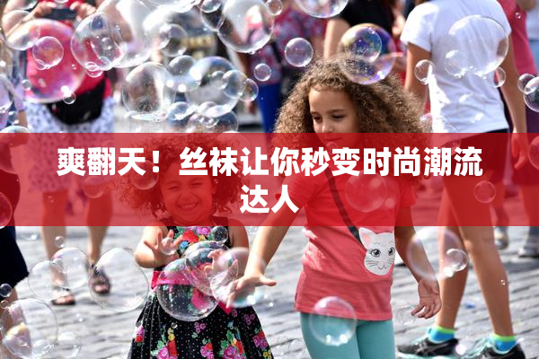 爽翻天！丝袜让你秒变时尚潮流达人