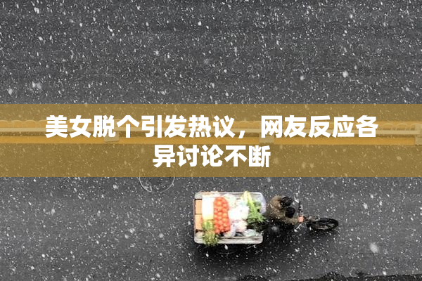 美女脱个引发热议，网友反应各异讨论不断