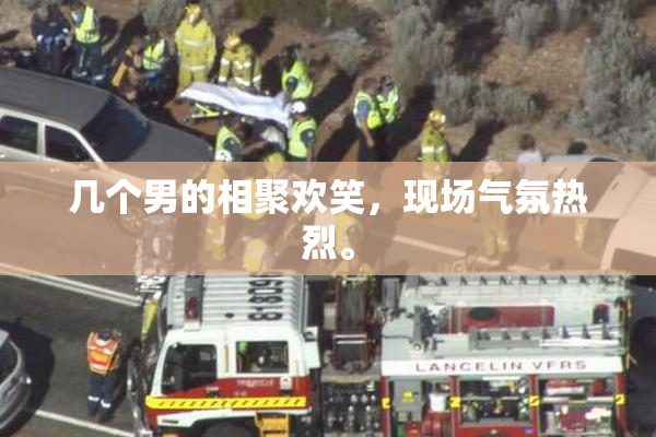 几个男的相聚欢笑，现场气氛热烈。