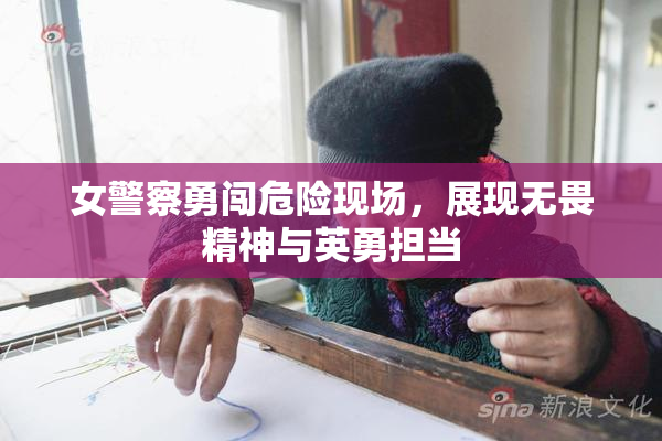 女警察勇闯危险现场，展现无畏精神与英勇担当