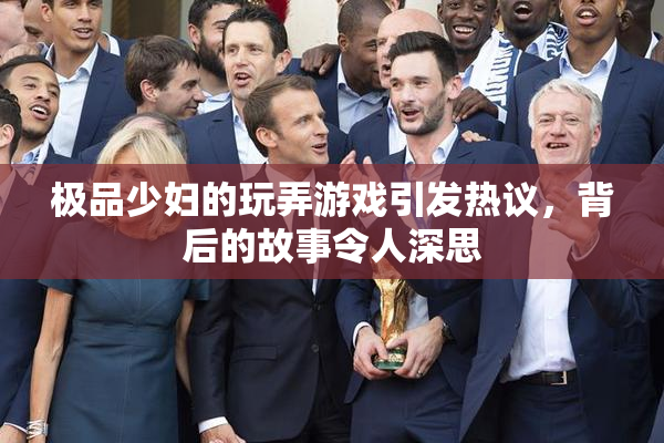 极品少妇的玩弄游戏引发热议，背后的故事令人深思