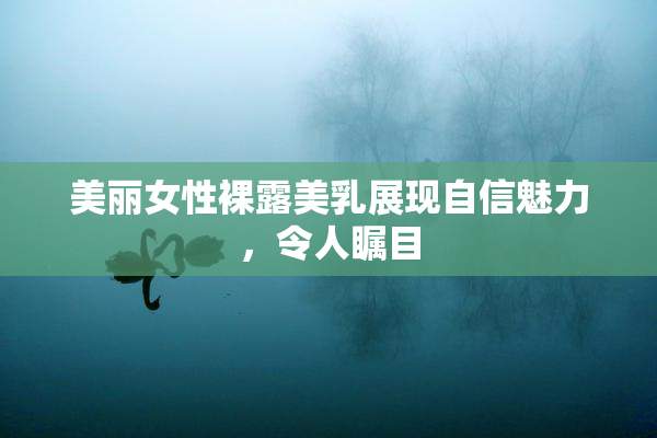 美丽女性裸露美乳展现自信魅力，令人瞩目