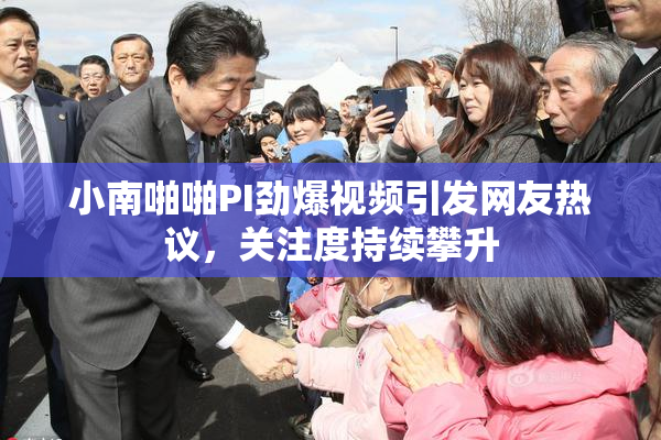 小南啪啪PI劲爆视频引发网友热议，关注度持续攀升