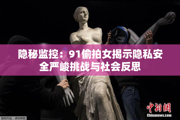隐秘监控：91偷拍女揭示隐私安全严峻挑战与社会反思