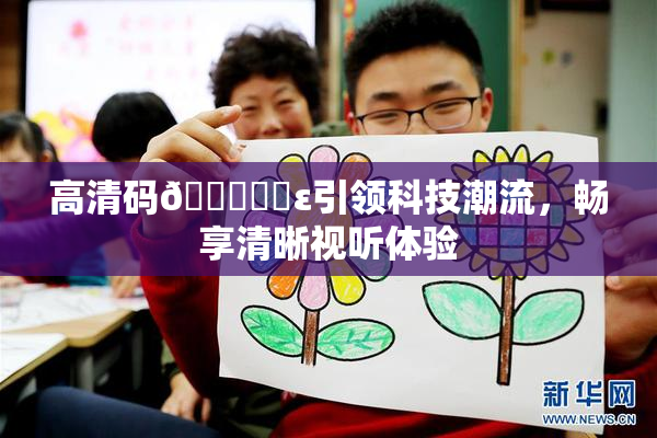 高清码🔞❌‌ε引领科技潮流，畅享清晰视听体验