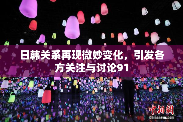 日韩关系再现微妙变化，引发各方关注与讨论91