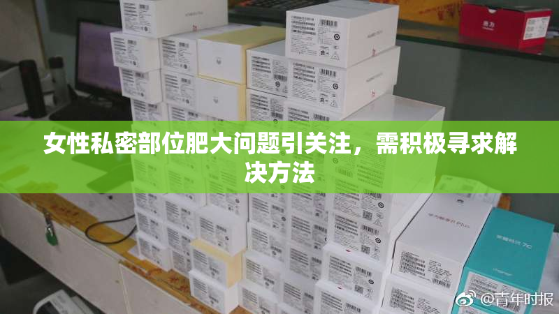 女性私密部位肥大问题引关注，需积极寻求解决方法
