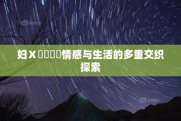 妇Ⅹ乄乂❌‌情感与生活的多重交织探索