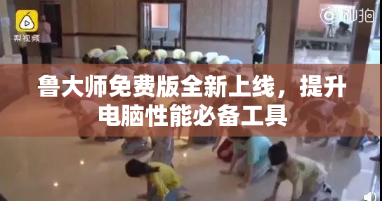鲁大师免费版全新上线，提升电脑性能必备工具