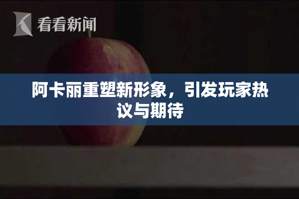 阿卡丽重塑新形象，引发玩家热议与期待
