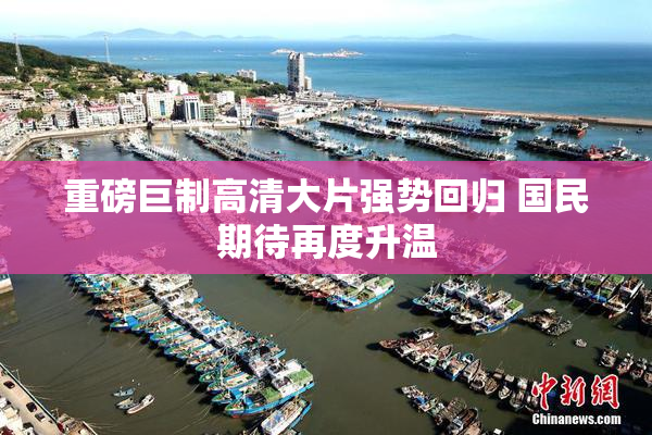 重磅巨制高清大片强势回归 国民期待再度升温