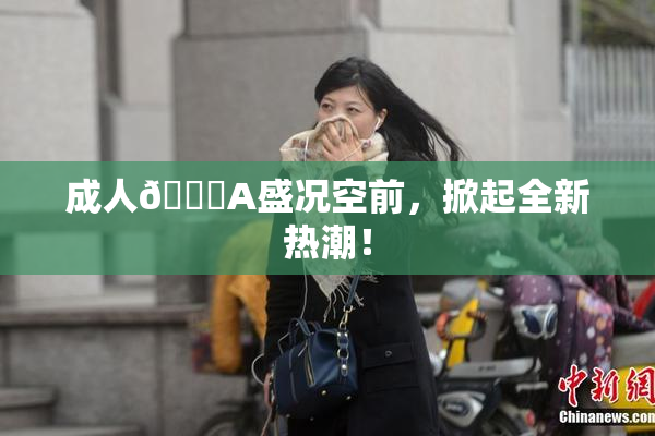 成人🔞A盛况空前，掀起全新热潮！
