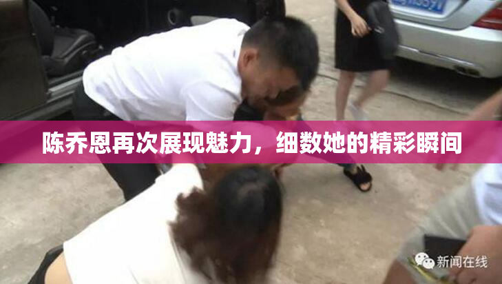 陈乔恩再次展现魅力，细数她的精彩瞬间