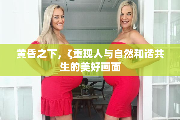 黄昏之下，ζ重现人与自然和谐共生的美好画面