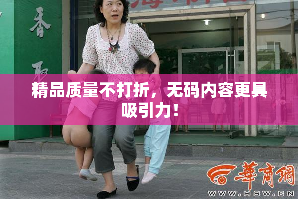 精品质量不打折，无码内容更具吸引力！