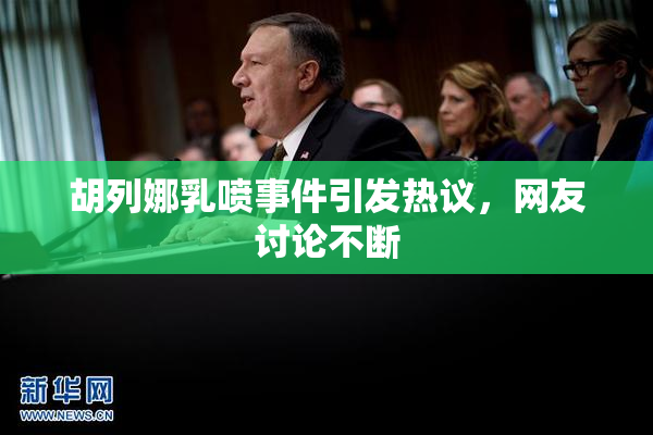 胡列娜乳喷事件引发热议，网友讨论不断