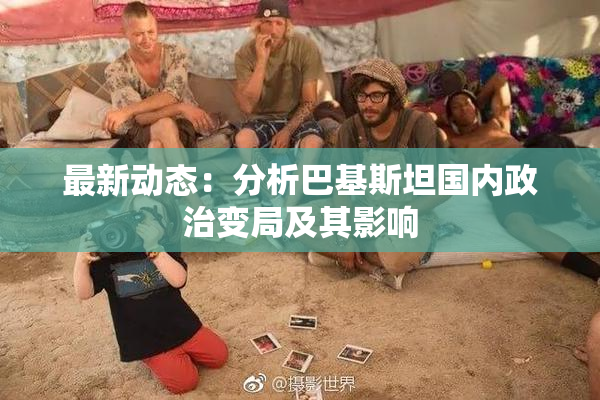 最新动态：分析巴基斯坦国内政治变局及其影响