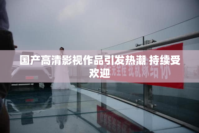 国产高清影视作品引发热潮 持续受欢迎